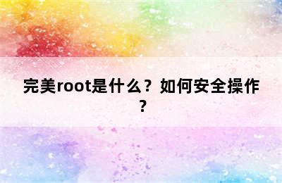 完美root是什么？如何安全操作？