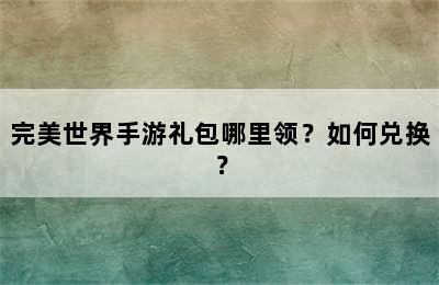 完美世界手游礼包哪里领？如何兑换？