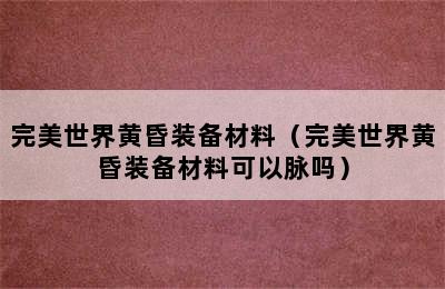 完美世界黄昏装备材料（完美世界黄昏装备材料可以脉吗）