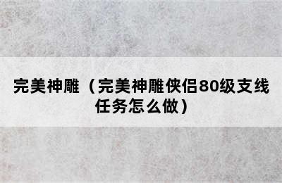 完美神雕（完美神雕侠侣80级支线任务怎么做）