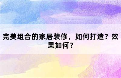 完美组合的家居装修，如何打造？效果如何？