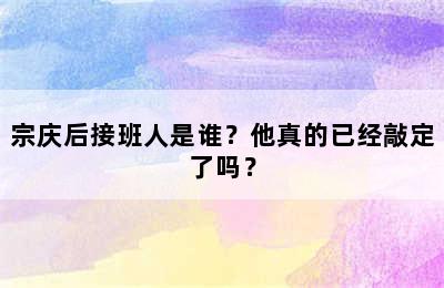 宗庆后接班人是谁？他真的已经敲定了吗？