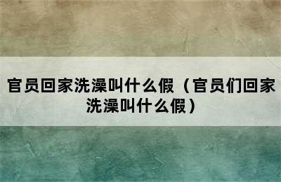 官员回家洗澡叫什么假（官员们回家洗澡叫什么假）