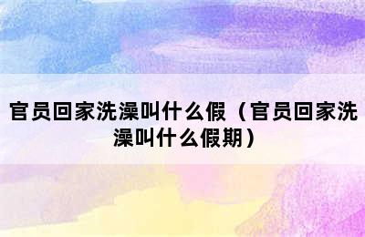 官员回家洗澡叫什么假（官员回家洗澡叫什么假期）