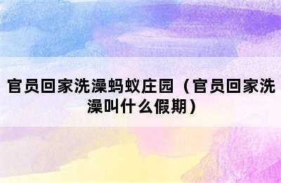 官员回家洗澡蚂蚁庄园（官员回家洗澡叫什么假期）