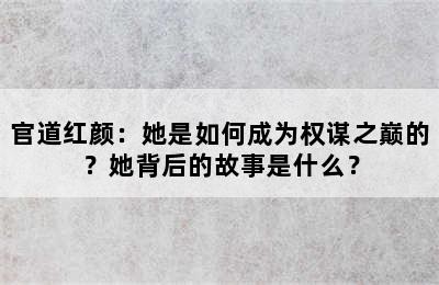 官道红颜：她是如何成为权谋之巅的？她背后的故事是什么？