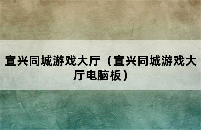 宜兴同城游戏大厅（宜兴同城游戏大厅电脑板）