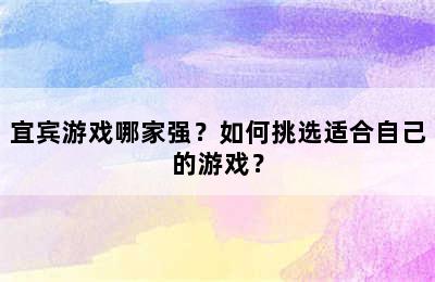 宜宾游戏哪家强？如何挑选适合自己的游戏？