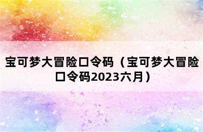 宝可梦大冒险口令码（宝可梦大冒险口令码2023六月）