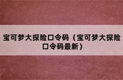 宝可梦大探险口令码（宝可梦大探险口令码最新）