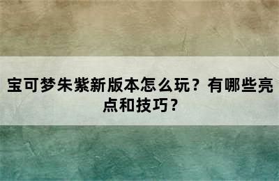 宝可梦朱紫新版本怎么玩？有哪些亮点和技巧？