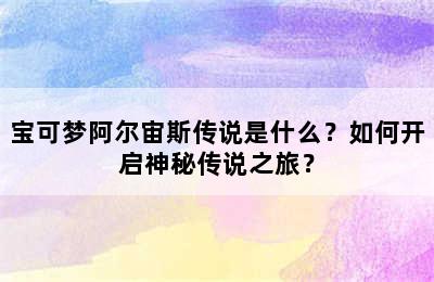 宝可梦阿尔宙斯传说是什么？如何开启神秘传说之旅？