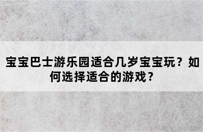 宝宝巴士游乐园适合几岁宝宝玩？如何选择适合的游戏？