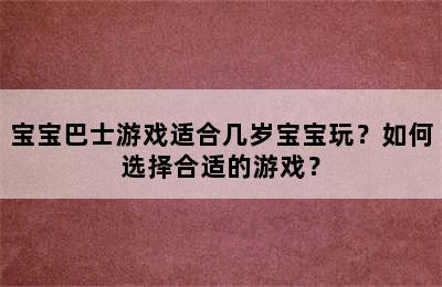 宝宝巴士游戏适合几岁宝宝玩？如何选择合适的游戏？