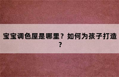 宝宝调色屋是哪里？如何为孩子打造？