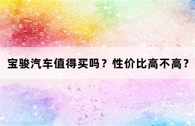 宝骏汽车值得买吗？性价比高不高？