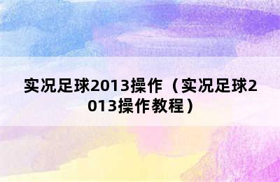 实况足球2013操作（实况足球2013操作教程）