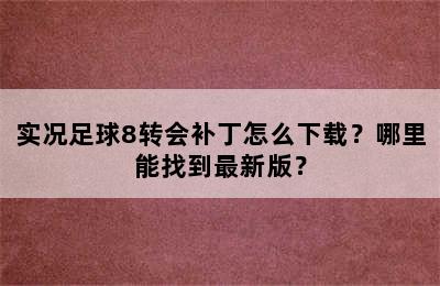 实况足球8转会补丁怎么下载？哪里能找到最新版？