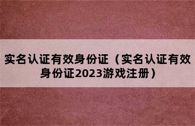 实名认证有效身份证（实名认证有效身份证2023游戏注册）