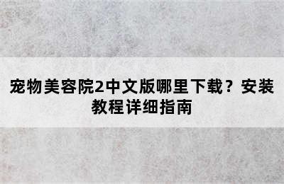 宠物美容院2中文版哪里下载？安装教程详细指南