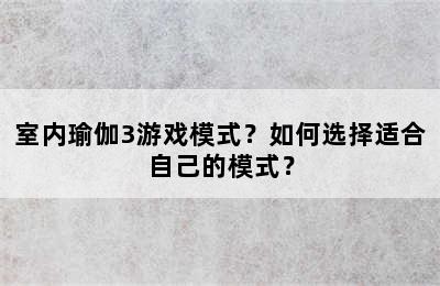 室内瑜伽3游戏模式？如何选择适合自己的模式？