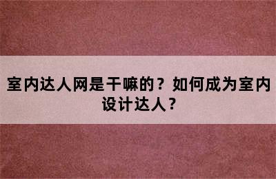 室内达人网是干嘛的？如何成为室内设计达人？