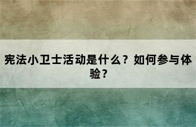 宪法小卫士活动是什么？如何参与体验？