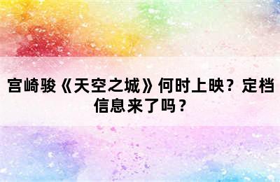 宫崎骏《天空之城》何时上映？定档信息来了吗？