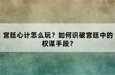 宫廷心计怎么玩？如何识破宫廷中的权谋手段？