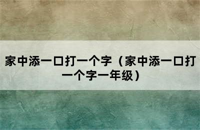 家中添一口打一个字（家中添一口打一个字一年级）