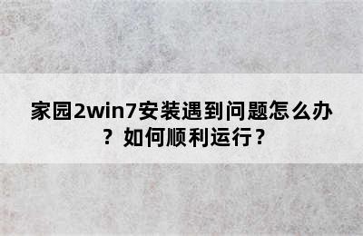 家园2win7安装遇到问题怎么办？如何顺利运行？