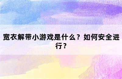 宽衣解带小游戏是什么？如何安全进行？