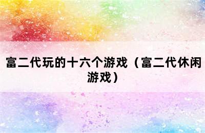 富二代玩的十六个游戏（富二代休闲游戏）