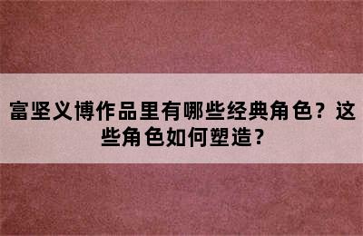 富坚义博作品里有哪些经典角色？这些角色如何塑造？