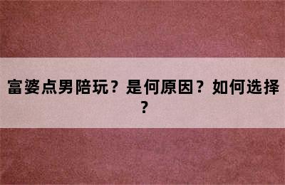 富婆点男陪玩？是何原因？如何选择？