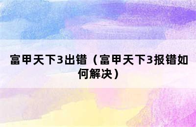 富甲天下3出错（富甲天下3报错如何解决）