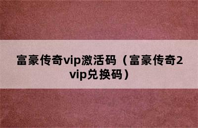 富豪传奇vip激活码（富豪传奇2vip兑换码）