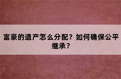 富豪的遗产怎么分配？如何确保公平继承？