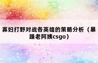 寡妇打野对战各英雄的策略分析（暴躁老阿姨csgo）