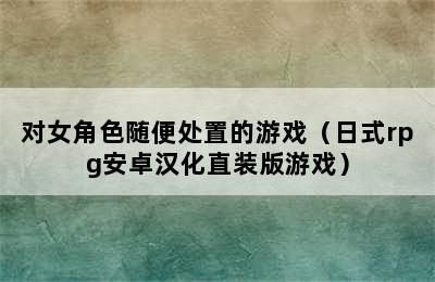 对女角色随便处置的游戏（日式rpg安卓汉化直装版游戏）