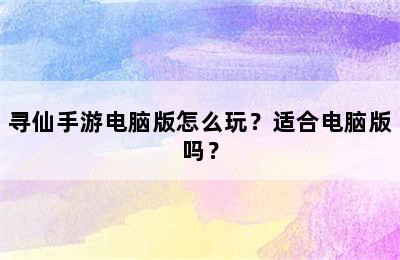 寻仙手游电脑版怎么玩？适合电脑版吗？