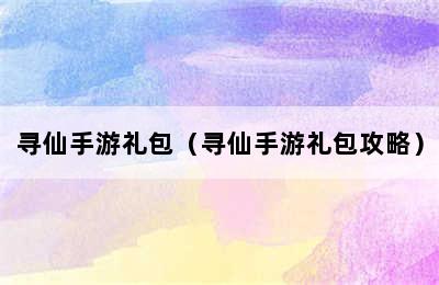 寻仙手游礼包（寻仙手游礼包攻略）