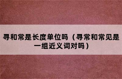 寻和常是长度单位吗（寻常和常见是一组近义词对吗）