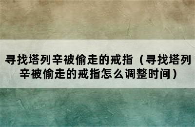 寻找塔列辛被偷走的戒指（寻找塔列辛被偷走的戒指怎么调整时间）