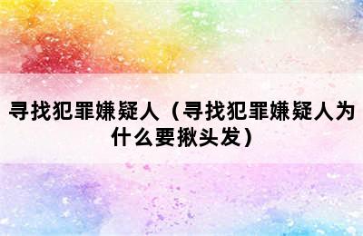 寻找犯罪嫌疑人（寻找犯罪嫌疑人为什么要揪头发）