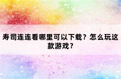 寿司连连看哪里可以下载？怎么玩这款游戏？