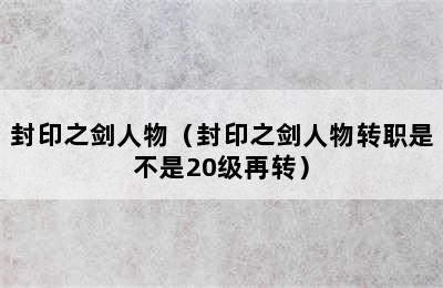 封印之剑人物（封印之剑人物转职是不是20级再转）