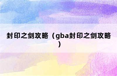 封印之剑攻略（gba封印之剑攻略）