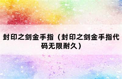 封印之剑金手指（封印之剑金手指代码无限耐久）