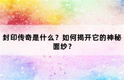 封印传奇是什么？如何揭开它的神秘面纱？